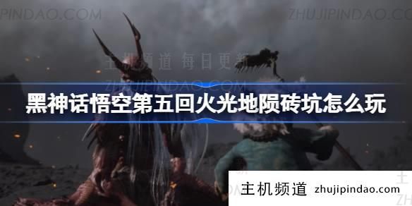 “黑神话悟空”第5章火砖坑指南(黑神话悟空最终Boss)-主机频道