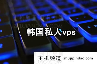 韩国私人vps：十大韩国vps排行榜推荐