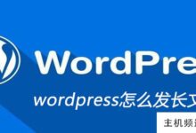 如何在wordpress中发送长文章(关于编辑和使用wordpress文章的教程)-主机频道