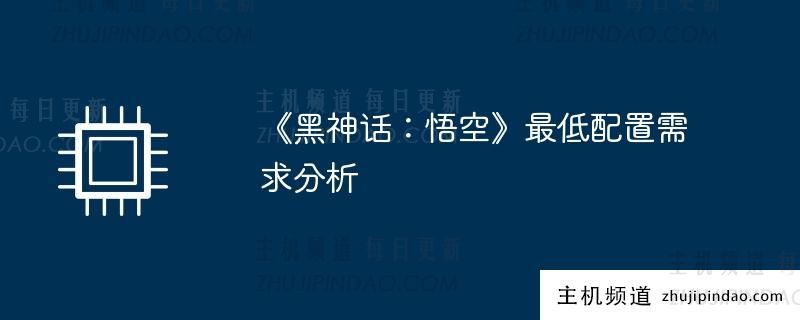 《黑神话：悟空》最低配置要求分析（黑神话悟空所需大概配置）-主机频道